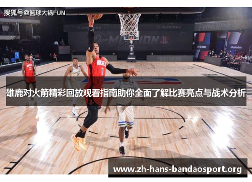 雄鹿对火箭精彩回放观看指南助你全面了解比赛亮点与战术分析