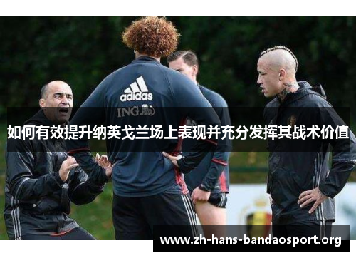 如何有效提升纳英戈兰场上表现并充分发挥其战术价值 如何有效提升纳英戈兰场上表现并充分发挥其战术价值