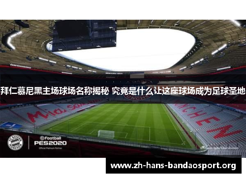 拜仁慕尼黑主场球场名称揭秘 究竟是什么让这座球场成为足球圣地 拜仁慕尼黑主场球场名称揭秘 究竟是什么让这座球场成为足球圣地